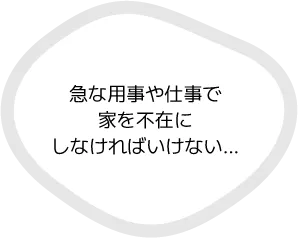 急な用事や仕事で家を不在にしなければいけない…